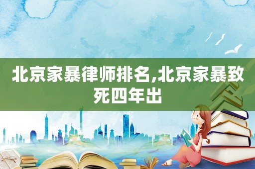 北京家暴律師排名,北京家暴致死四年出