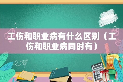 工傷和職業病有什么區別（工傷和職業病同時有）