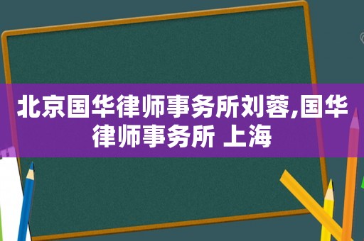 北京國華律師事務(wù)所劉蓉,國華律師事務(wù)所 上海
