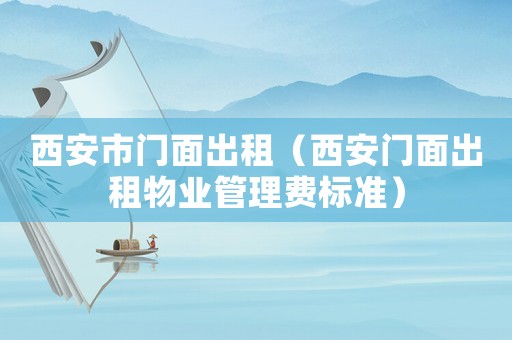 西安市門面出租（西安門面出租物業(yè)管理費(fèi)標(biāo)準(zhǔn)）