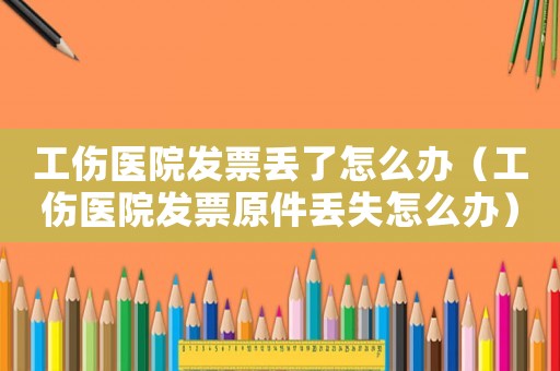 工傷醫(yī)院發(fā)票丟了怎么辦（工傷醫(yī)院發(fā)票原件丟失怎么辦）