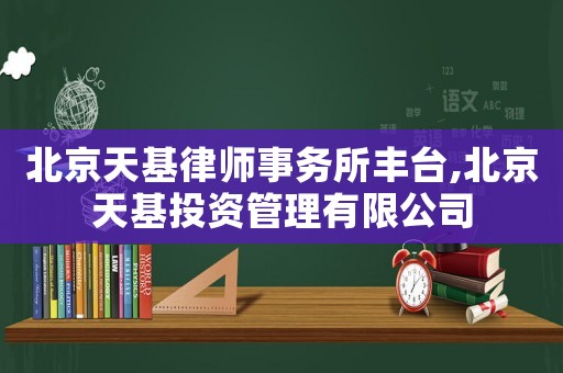 北京天基律師事務所豐臺,北京天基投資管理有限公司