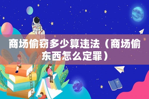 商場偷竊多少算違法（商場偷東西怎么定罪）