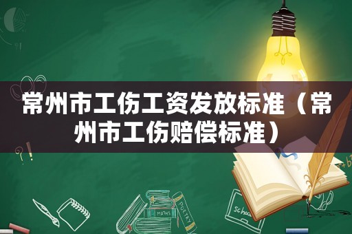 常州市工傷工資發放標準（常州市工傷賠償標準）