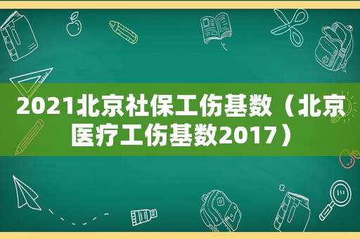 2021北京社保工傷基數（北京醫療工傷基數2017）