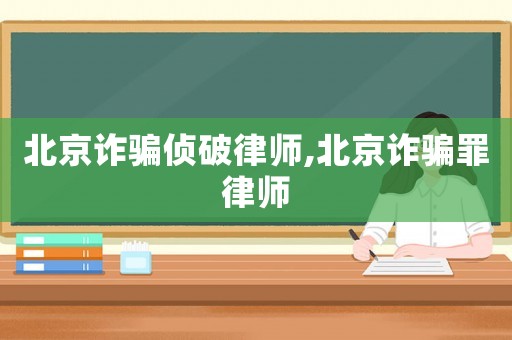 北京詐騙偵破律師,北京詐騙罪律師