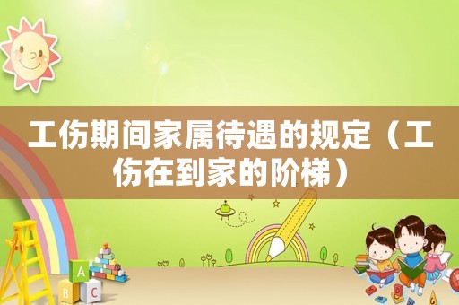 工傷期間家屬待遇的規定（工傷在到家的階梯）