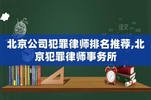 北京公司犯罪律師排名推薦,北京犯罪律師事務所