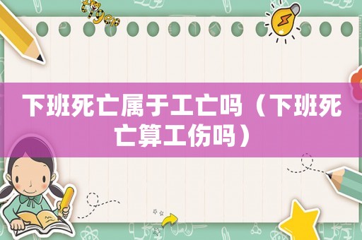 下班死亡屬于工亡嗎（下班死亡算工傷嗎）