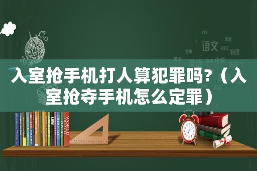 入室搶手機打人算犯罪嗎?（入室搶奪手機怎么定罪）