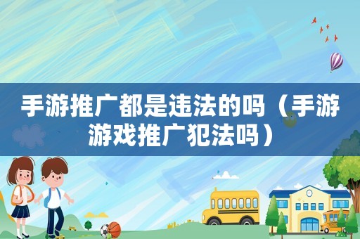 手游推廣都是違法的嗎（手游游戲推廣犯法嗎）