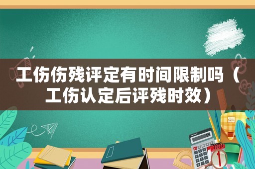 工傷傷殘?jiān)u定有時(shí)間限制嗎（工傷認(rèn)定后評(píng)殘時(shí)效）