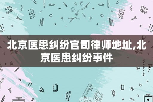 北京醫患糾紛官司律師地址,北京醫患糾紛事件