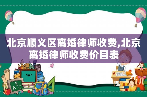 北京順義區(qū)離婚律師收費,北京離婚律師收費價目表