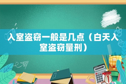 入室盜竊一般是幾點（白天入室盜竊量刑）