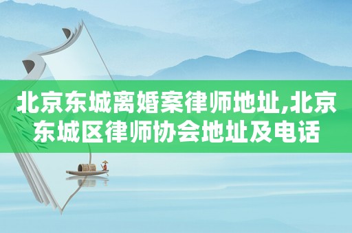 北京東城離婚案律師地址,北京東城區(qū)律師協(xié)會(huì)地址及電話