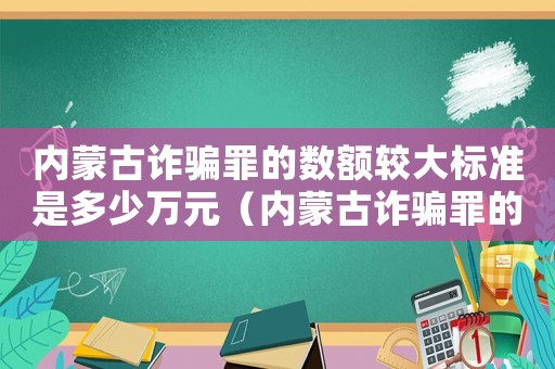 內蒙古詐騙罪的數額較大標準是多少萬元（內蒙古詐騙罪的數額較大標準是多少）