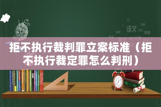 拒不執行裁判罪立案標準（拒不執行裁定罪怎么判刑）