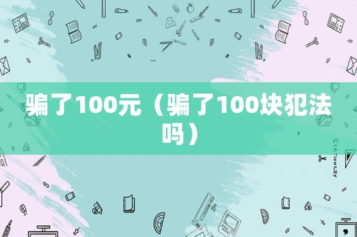 騙了100元（騙了100塊犯法嗎）