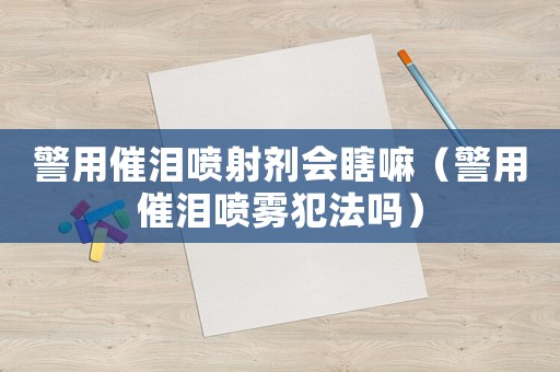 警用催淚噴射劑會瞎嘛（警用催淚噴霧犯法嗎）