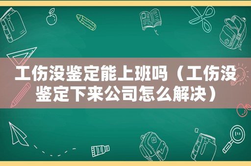 工傷沒鑒定能上班嗎（工傷沒鑒定下來公司怎么解決）