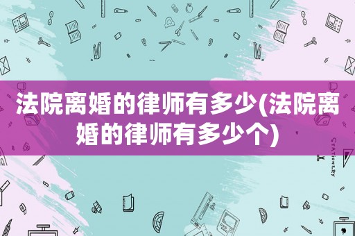 法院離婚的律師有多少(法院離婚的律師有多少個)