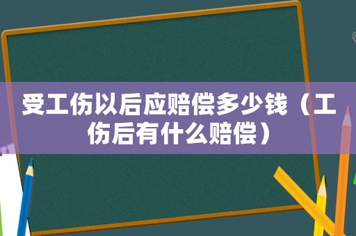 受工傷以后應賠償多少錢（工傷后有什么賠償）