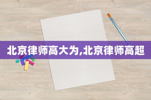 北京律師高大為,北京律師高超
