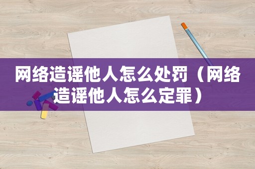 網絡造謠他人怎么處罰（網絡造謠他人怎么定罪）