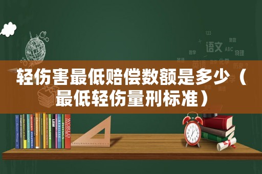 輕傷害最低賠償數額是多少（最低輕傷量刑標準）