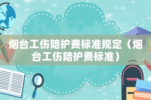 煙臺工傷陪護費標準規定（煙臺工傷陪護費標準）