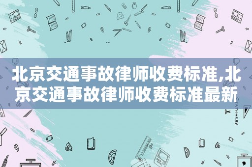 北京交通事故律師收費標準,北京交通事故律師收費標準最新