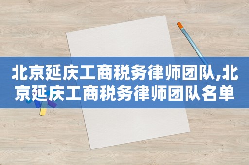 北京延慶工商稅務(wù)律師團(tuán)隊(duì),北京延慶工商稅務(wù)律師團(tuán)隊(duì)名單