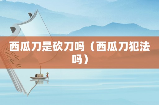 西瓜刀是砍刀嗎（西瓜刀犯法嗎）