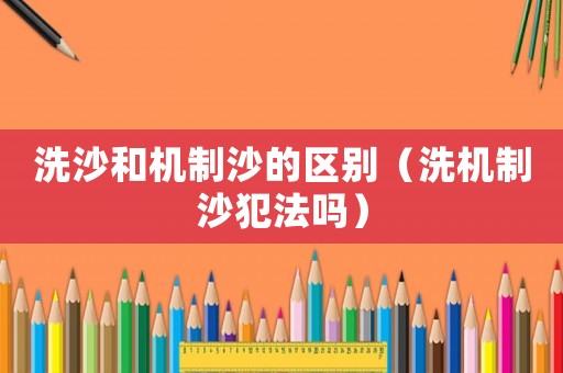 洗沙和機制沙的區(qū)別（洗機制沙犯法嗎）