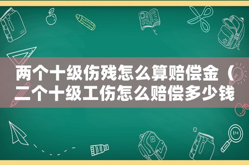 兩個十級傷殘怎么算賠償金（二個十級工傷怎么賠償多少錢）
