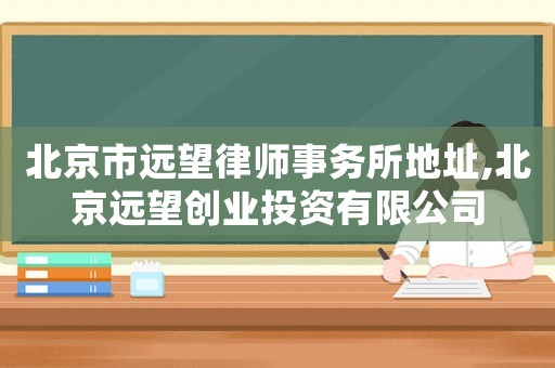 北京市遠(yuǎn)望律師事務(wù)所地址,北京遠(yuǎn)望創(chuàng)業(yè)投資有限公司