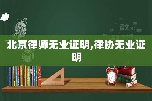 北京律師無(wú)業(yè)證明,律協(xié)無(wú)業(yè)證明