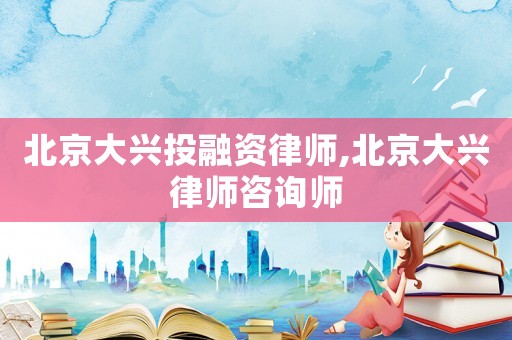 北京大興投融資律師,北京大興律師咨詢師
