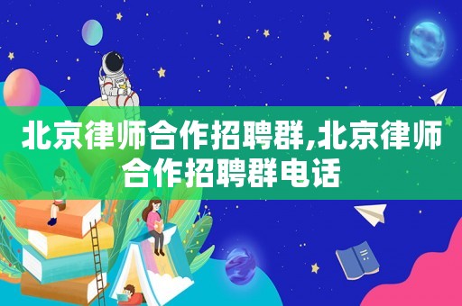 北京律師合作招聘群,北京律師合作招聘群電話