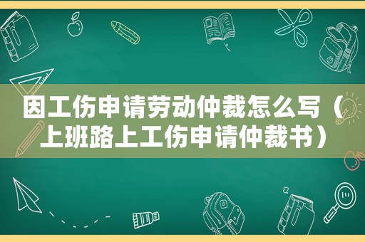 因工傷申請勞動仲裁怎么寫（上班路上工傷申請仲裁書）