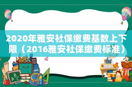 2020年雅安社保繳費基數上下限（2016雅安社保繳費標準）