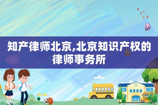 知產律師北京,北京知識產權的律師事務所