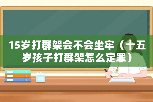 15歲打群架會不會坐牢（十五歲孩子打群架怎么定罪）