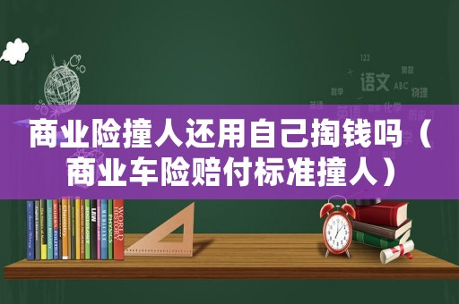 商業(yè)險(xiǎn)撞人還用自己掏錢(qián)嗎（商業(yè)車(chē)險(xiǎn)賠付標(biāo)準(zhǔn)撞人）