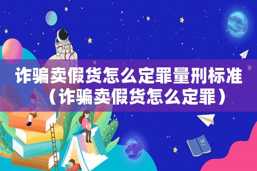 詐騙賣假貨怎么定罪量刑標準（詐騙賣假貨怎么定罪）