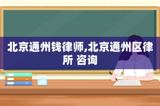 北京通州錢律師,北京通州區律所 咨詢