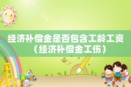 經濟補償金是否包含工齡工資（經濟補償金工傷）