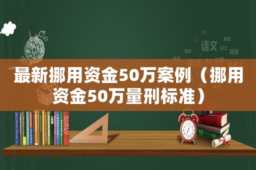最新挪用資金50萬案例（挪用資金50萬量刑標準）