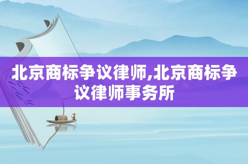 北京商標爭議律師,北京商標爭議律師事務所